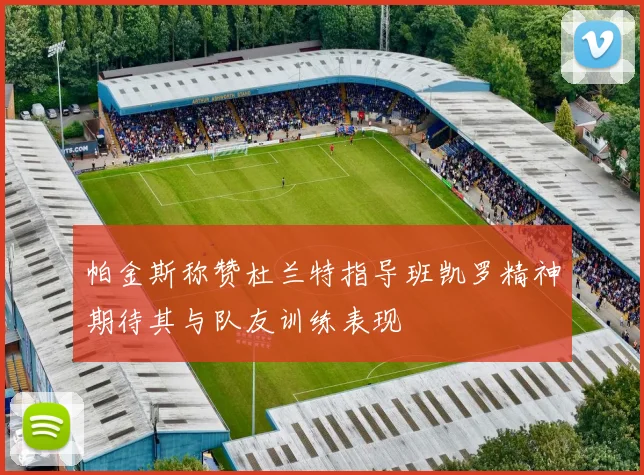 帕金斯称赞杜兰特指导班凯罗精神期待其与队友训练表现