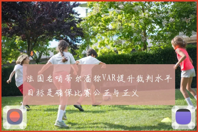 法国名哨蒂尔潘称VAR提升裁判水平目标是确保比赛公正与正义