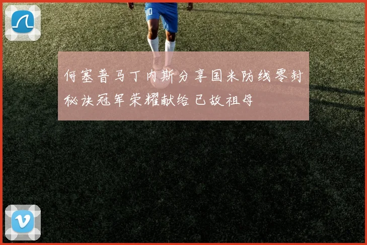 何塞普马丁内斯分享国米防线零封秘诀冠军荣耀献给已故祖母