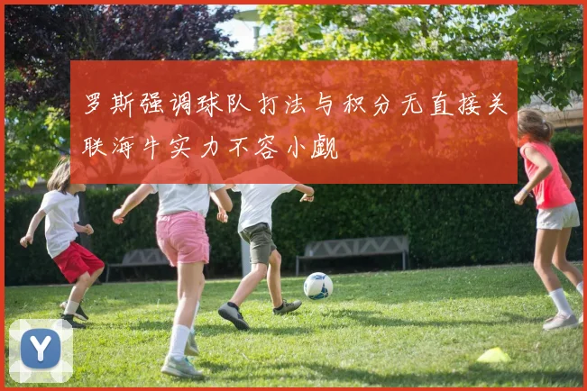 罗斯强调球队打法与积分无直接关联海牛实力不容小觑