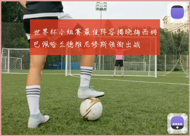 世界杯小组赛最佳阵容揭晓梅西姆巴佩哈兰德维尼修斯领衔出战