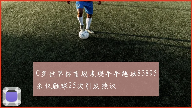 C罗世界杯首战表现平平跑动83895米仅触球25次引发热议