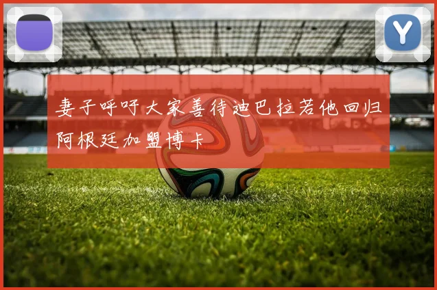 妻子呼吁大家善待迪巴拉若他回归阿根廷加盟博卡