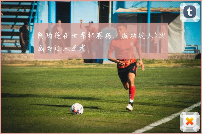 阿玛德在世界杯赛场上成功过人5次成为过人王者