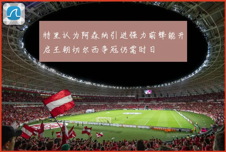 特里认为阿森纳引进强力前锋能开启王朝切尔西争冠仍需时日