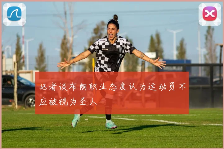 记者谈布朗职业态度认为运动员不应被视为圣人