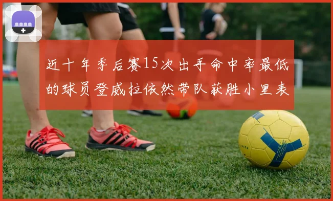 近十年季后赛15次出手命中率最低的球员登威拉依然带队获胜小里表现低迷仅得三分