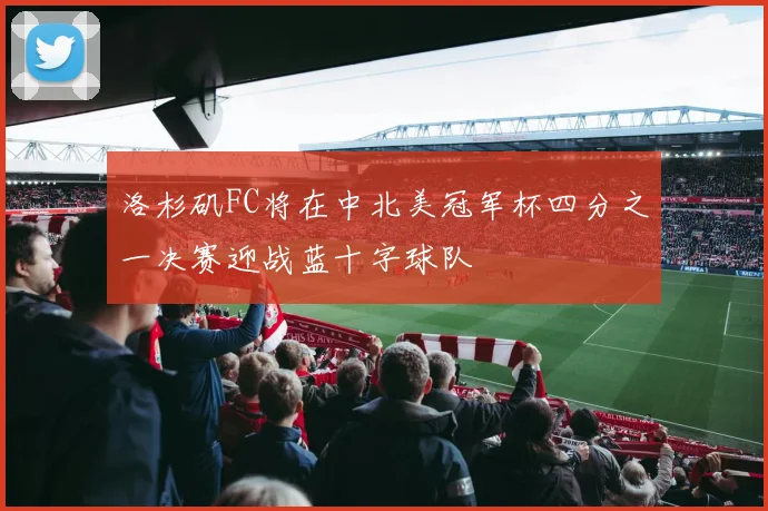 洛杉矶FC将在中北美冠军杯四分之一决赛迎战蓝十字球队