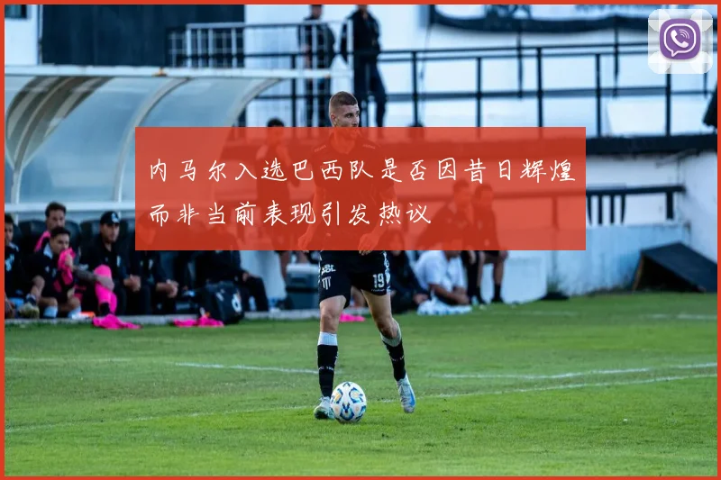 内马尔入选巴西队是否因昔日辉煌而非当前表现引发热议