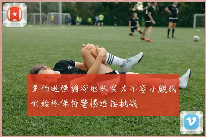 罗伯逊强调海地队实力不容小觑我们始终保持警惕迎接挑战