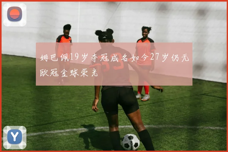 姆巴佩19岁夺冠成名如今27岁仍无欧冠金球荣光