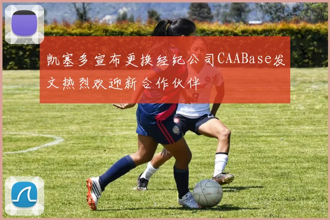 凯塞多宣布更换经纪公司CAABase发文热烈欢迎新合作伙伴