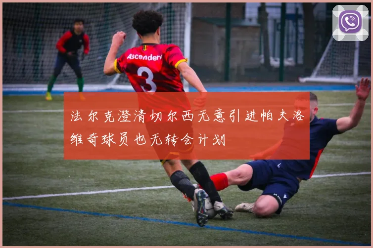 法尔克澄清切尔西无意引进帕夫洛维奇球员也无转会计划