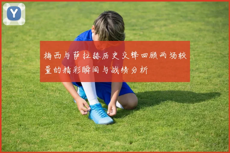 梅西与萨拉赫历史交锋回顾两场较量的精彩瞬间与战绩分析