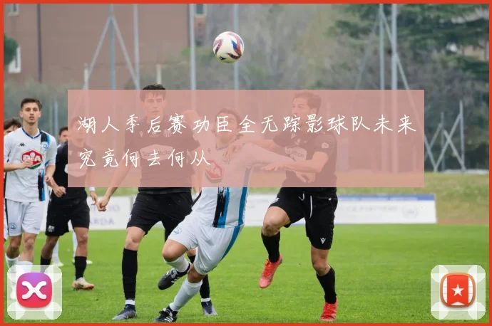 湖人季后赛功臣全无踪影球队未来究竟何去何从