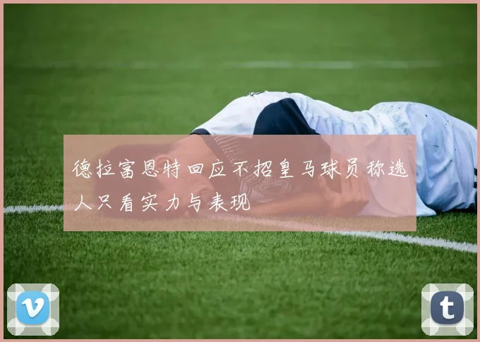 德拉富恩特回应不招皇马球员称选人只看实力与表现