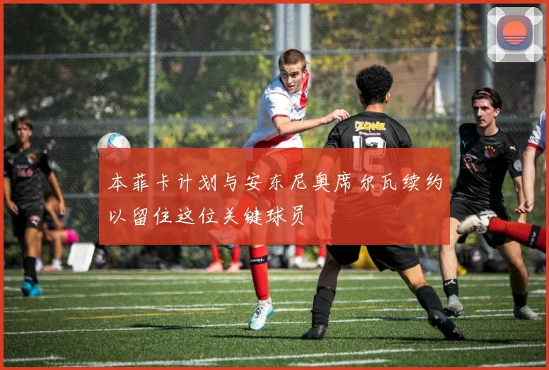 本菲卡计划与安东尼奥席尔瓦续约以留住这位关键球员