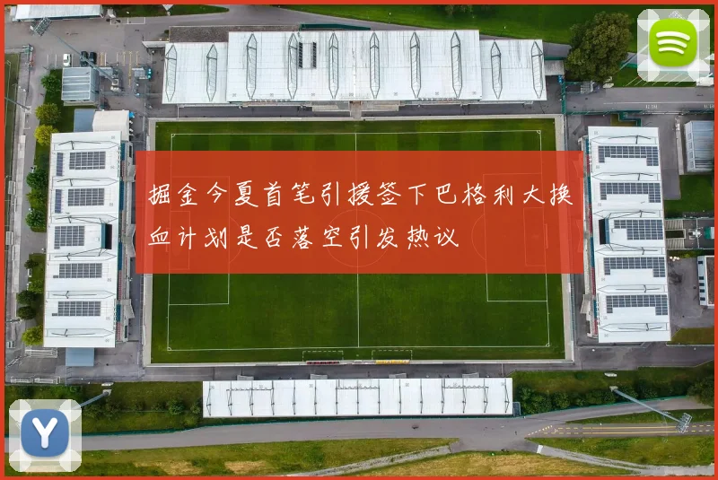 掘金今夏首笔引援签下巴格利大换血计划是否落空引发热议