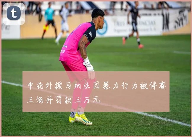 申花外援马纳法因暴力行为被停赛三场并罚款三万元