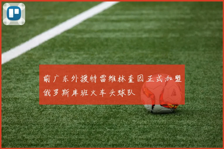 前广东外援特雷维林奎因正式加盟俄罗斯库班火车头球队