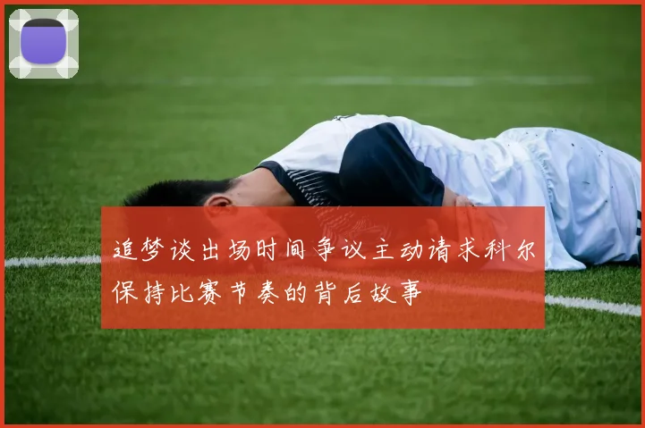 追梦谈出场时间争议主动请求科尔保持比赛节奏的背后故事