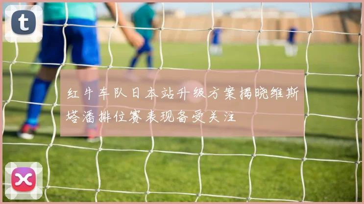 红牛车队日本站升级方案揭晓维斯塔潘排位赛表现备受关注
