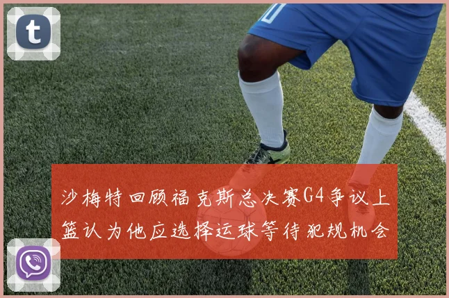 沙梅特回顾福克斯总决赛G4争议上篮认为他应选择运球等待犯规机会