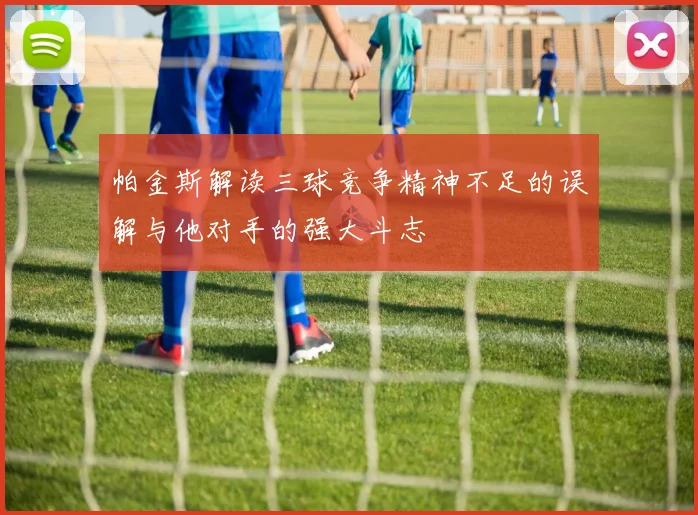 帕金斯解读三球竞争精神不足的误解与他对手的强大斗志