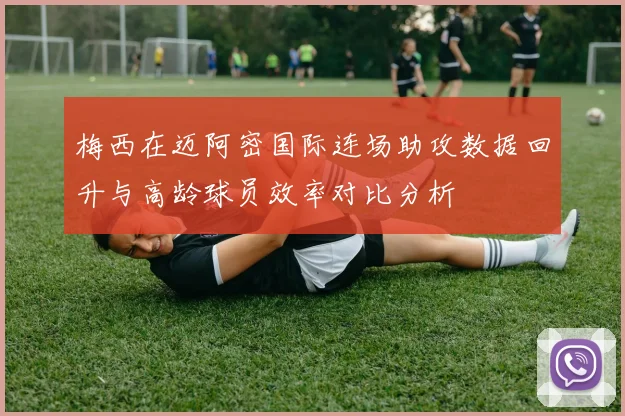 梅西在迈阿密国际连场助攻数据回升与高龄球员效率对比分析