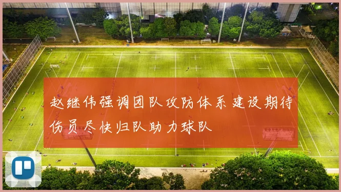 赵继伟强调团队攻防体系建设期待伤员尽快归队助力球队