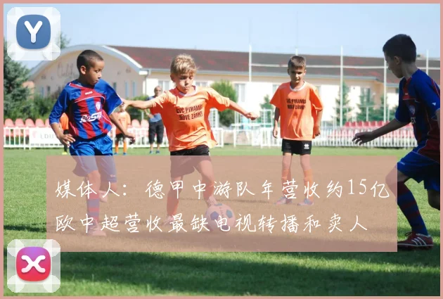 媒体人：德甲中游队年营收约15亿欧中超营收最缺电视转播和卖人