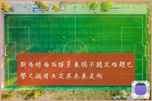 斯洛特面临球员表现不稳定难题巴黎之战将决定其未来走向