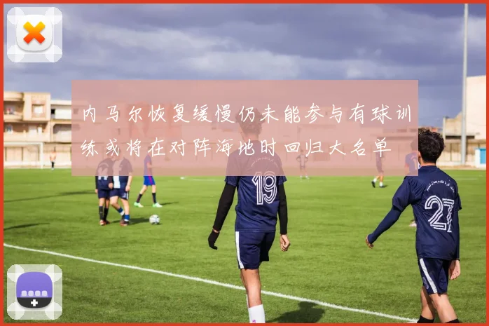 内马尔恢复缓慢仍未能参与有球训练或将在对阵海地时回归大名单