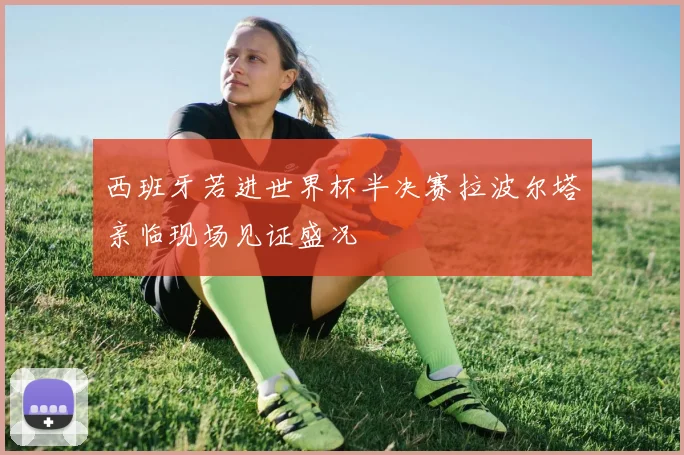 西班牙若进世界杯半决赛拉波尔塔亲临现场见证盛况